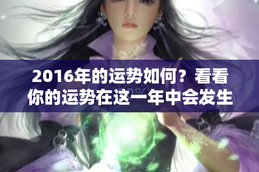 2016年的运势如何？看看你的运势在这一年中会发生怎样的变化。