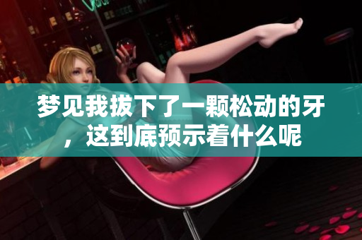 梦见我拔下了一颗松动的牙，这到底预示着什么呢