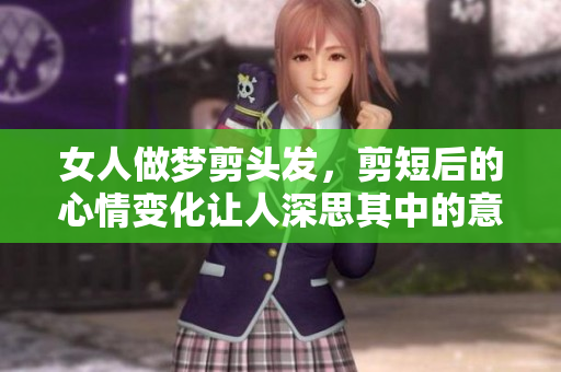 女人做梦剪头发，剪短后的心情变化让人深思其中的意义