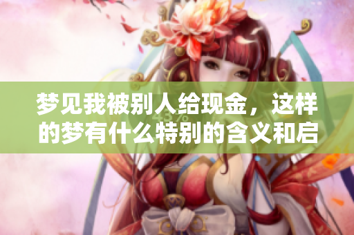 梦见我被别人给现金，这样的梦有什么特别的含义和启示吗
