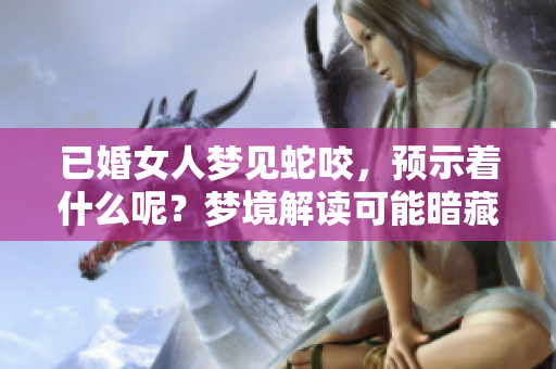 已婚女人梦见蛇咬，预示着什么呢？梦境解读可能暗藏玄机。