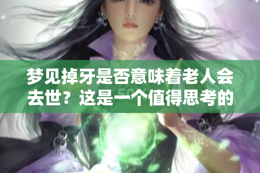 梦见掉牙是否意味着老人会去世？这是一个值得思考的问题。