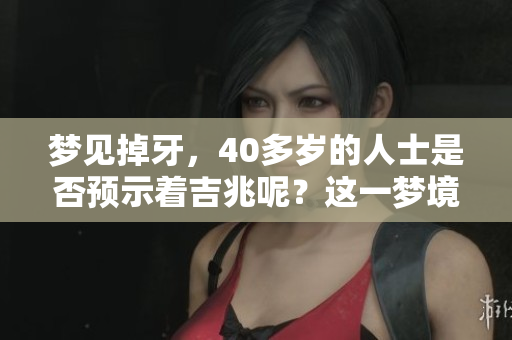 梦见掉牙，40多岁的人士是否预示着吉兆呢？这一梦境的深意是什么？