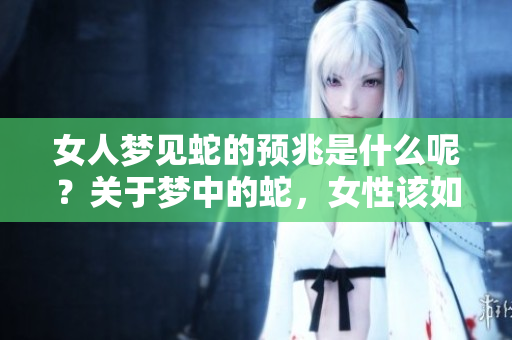 女人梦见蛇的预兆是什么呢？关于梦中的蛇，女性该如何解读呢？