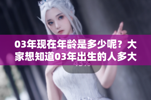 03年现在年龄是多少呢？大家想知道03年出生的人多大了。