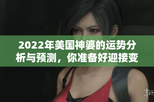 2022年美国神婆的运势分析与预测，你准备好迎接变化了吗