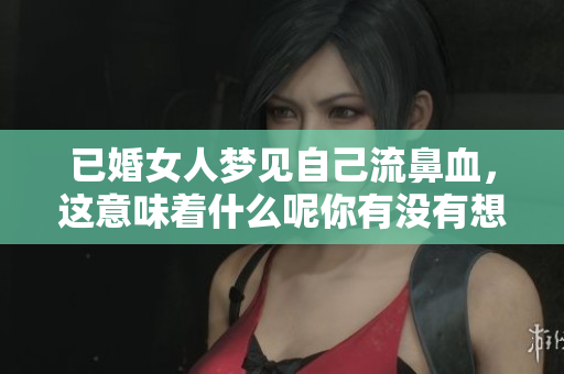 已婚女人梦见自己流鼻血，这意味着什么呢你有没有想过呢