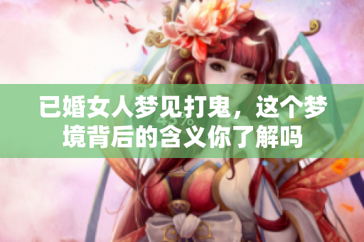已婚女人梦见打鬼，这个梦境背后的含义你了解吗