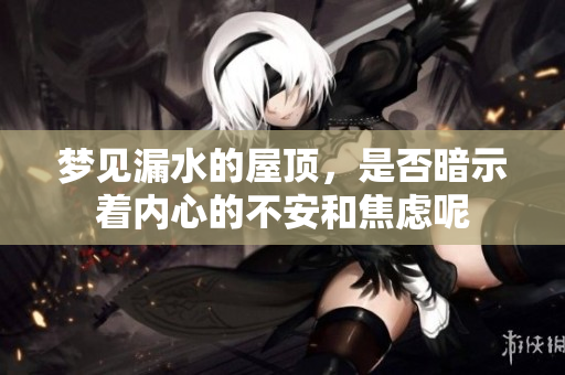 梦见漏水的屋顶，是否暗示着内心的不安和焦虑呢