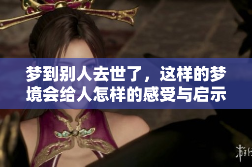 梦到别人去世了，这样的梦境会给人怎样的感受与启示呢