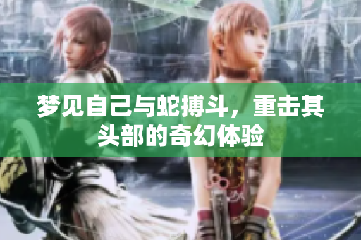 梦见自己与蛇搏斗，重击其头部的奇幻体验