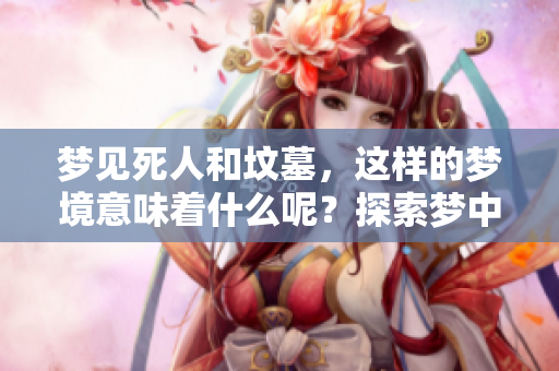 梦见死人和坟墓，这样的梦境意味着什么呢？探索梦中的含义与启示。
