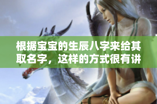 根据宝宝的生辰八字来给其取名字，这样的方式很有讲究