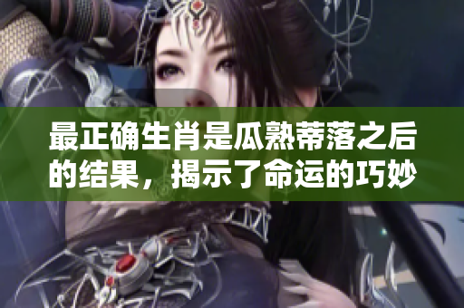 最正确生肖是瓜熟蒂落之后的结果，揭示了命运的巧妙安排