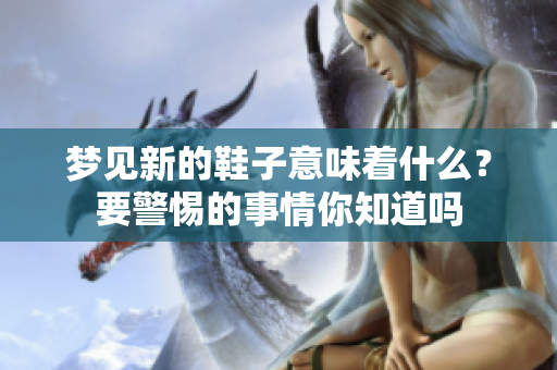 梦见新的鞋子意味着什么？要警惕的事情你知道吗