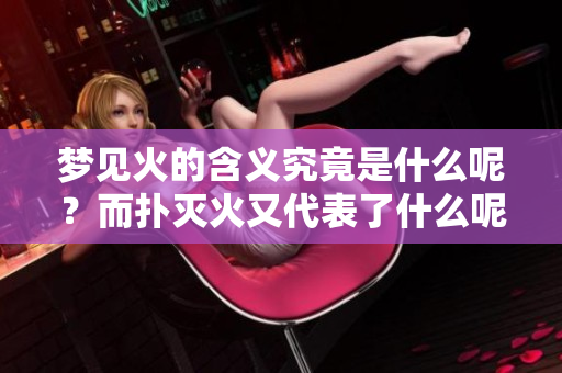 梦见火的含义究竟是什么呢？而扑灭火又代表了什么呢？