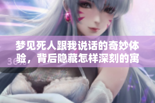 梦见死人跟我说话的奇妙体验，背后隐藏怎样深刻的寓意呢