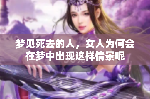 梦见死去的人，女人为何会在梦中出现这样情景呢