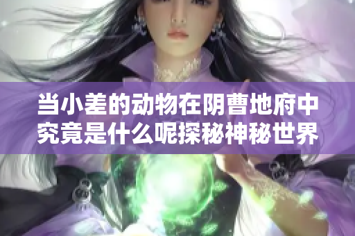 当小差的动物在阴曹地府中究竟是什么呢探秘神秘世界