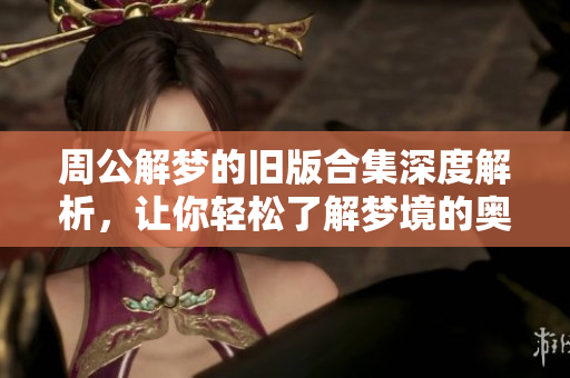 周公解梦的旧版合集深度解析，让你轻松了解梦境的奥秘与含义