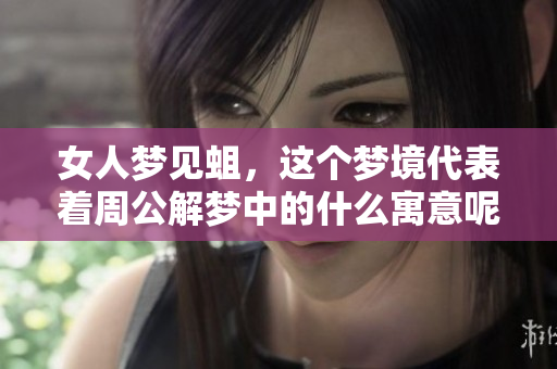 女人梦见蛆，这个梦境代表着周公解梦中的什么寓意呢