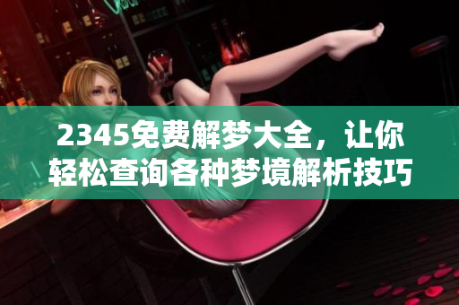 2345免费解梦大全，让你轻松查询各种梦境解析技巧
