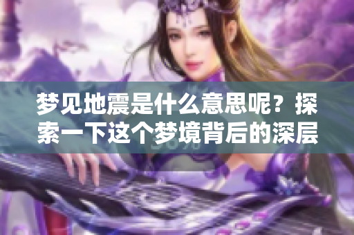 梦见地震是什么意思呢？探索一下这个梦境背后的深层含义吧