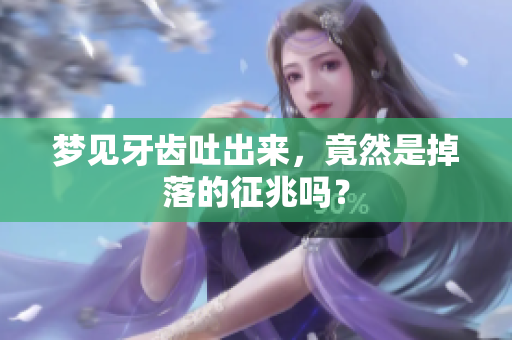 梦见牙齿吐出来，竟然是掉落的征兆吗？