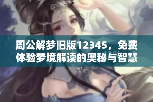 周公解梦旧版12345，免费体验梦境解读的奥秘与智慧