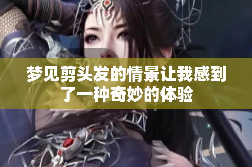 梦见剪头发的情景让我感到了一种奇妙的体验