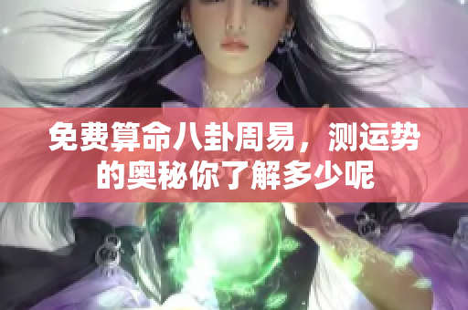 免费算命八卦周易，测运势的奥秘你了解多少呢