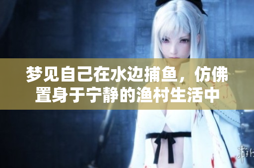 梦见自己在水边**，仿佛置身于宁静的渔村生活中