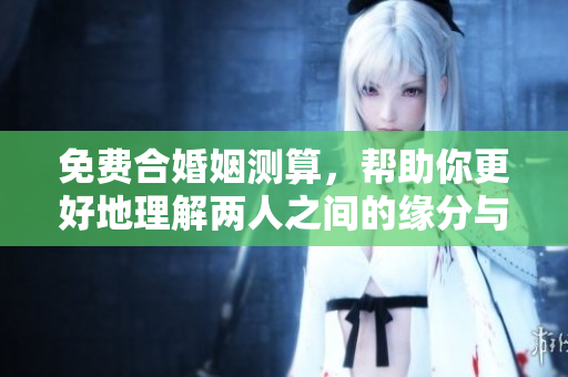 免费合婚姻测算，帮助你更好地理解两人之间的缘分与契合。