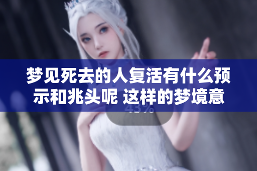 梦见死去的人复活有什么预示和兆头呢 这样的梦境意味着什么呢