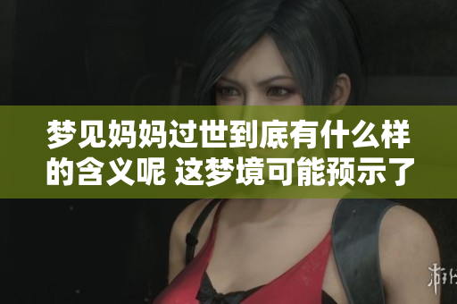 梦见妈妈过世到底有什么样的含义呢 这梦境可能预示了什么情况