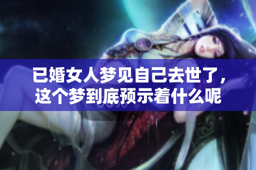 已婚女人梦见自己去世了，这个梦到底预示着什么呢