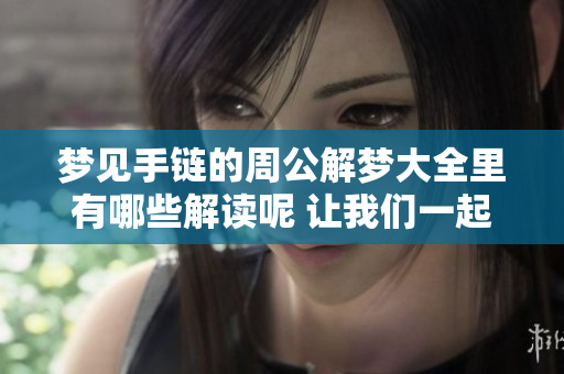 梦见手链的周公解梦大全里有哪些解读呢 让我们一起来看看吧