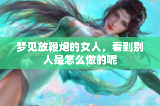 梦见放鞭炮的女人，看到别人是怎么做的呢