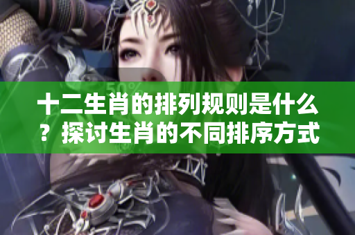 十二生肖的排列规则是什么？探讨生肖的不同排序方式与意义。