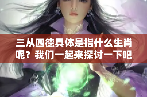 三从四德具体是指什么生肖呢？我们一起来探讨一下吧！