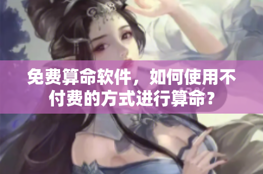 免费算命软件，如何使用不付费的方式进行算命？