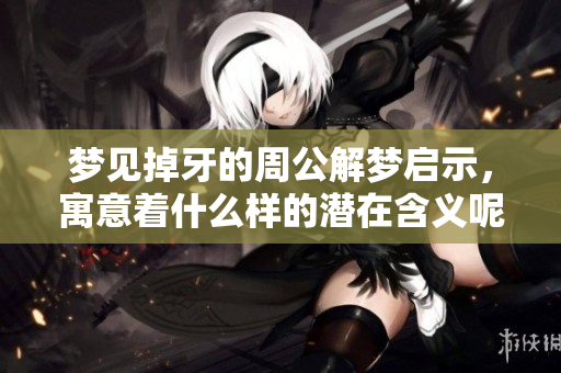 梦见掉牙的周公解梦启示，寓意着什么样的潜在含义呢