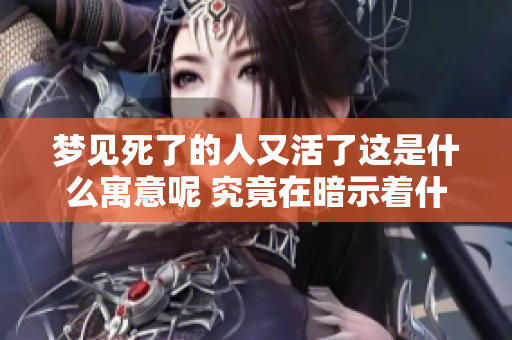 梦见死了的人又活了这是什么寓意呢 究竟在暗示着什么呢