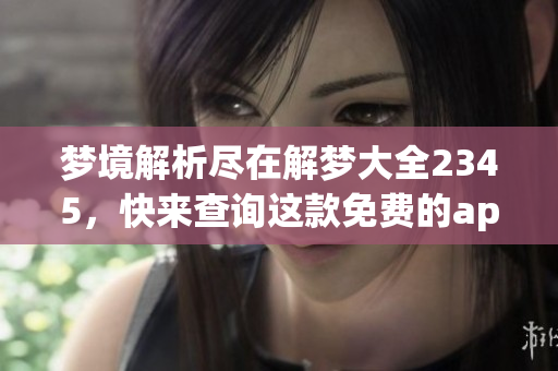 梦境解析尽在解梦大全2345，快来查询这款免费的app吧