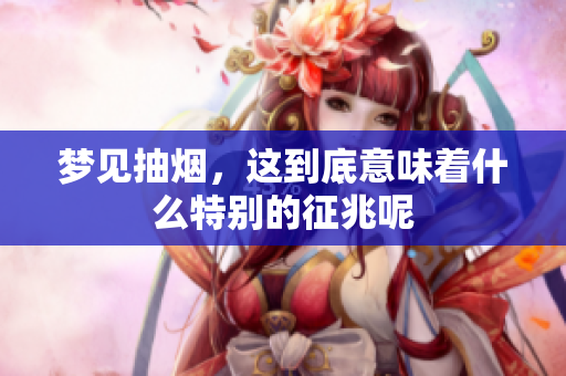 梦见抽烟，这到底意味着什么特别的征兆呢