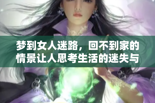梦到女人迷路，回不到家的情景让人思考生活的迷失与归属感