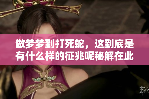 做梦梦到打死蛇，这到底是有什么样的征兆呢秘解在此分享