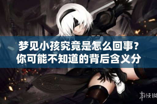 梦见小孩究竟是怎么回事？你可能不知道的背后含义分析