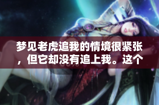 梦见老虎追我的情境很紧张，但它却没有追上我。这个梦意味着什么呢？