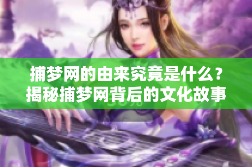 捕梦网的由来究竟是什么？揭秘捕梦网背后的文化故事与传说